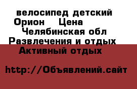 велосипед детский “Орион“ › Цена ­ 1 500 - Челябинская обл. Развлечения и отдых » Активный отдых   